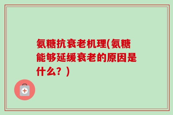氨糖抗衰老机理(氨糖能够延缓衰老的原因是什么？)