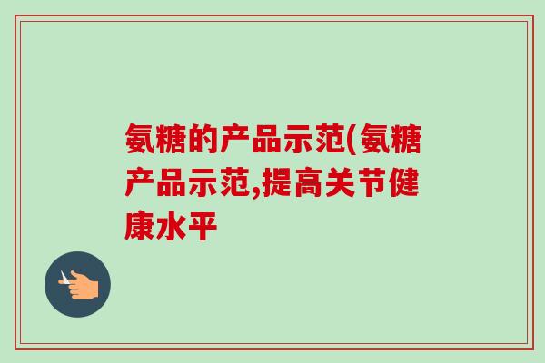 氨糖的产品示范(氨糖产品示范,提高关节健康水平