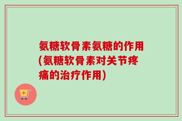 氨糖软骨素氨糖的作用(氨糖软骨素对关节疼痛的治疗作用)