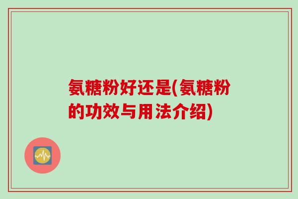 氨糖粉好还是(氨糖粉的功效与用法介绍)