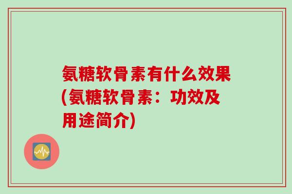 氨糖软骨素有什么效果(氨糖软骨素：功效及用途简介)