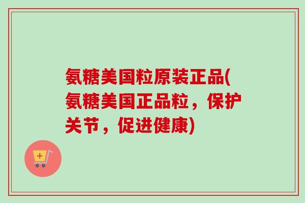 氨糖美国粒原装正品(氨糖美国正品粒，保护关节，促进健康)