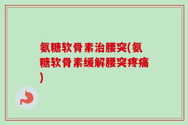 氨糖软骨素治腰突(氨糖软骨素缓解腰突疼痛)