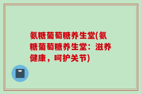 氨糖葡萄糖养生堂(氨糖葡萄糖养生堂：滋养健康，呵护关节)