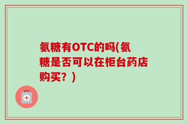 氨糖有OTC的吗(氨糖是否可以在柜台药店购买？)