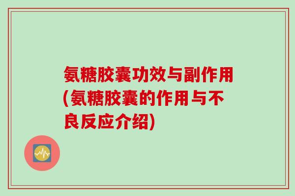 氨糖胶囊功效与副作用(氨糖胶囊的作用与不良反应介绍)