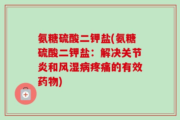 氨糖硫酸二钾盐(氨糖硫酸二钾盐：解决关节炎和风湿病疼痛的有效药物)