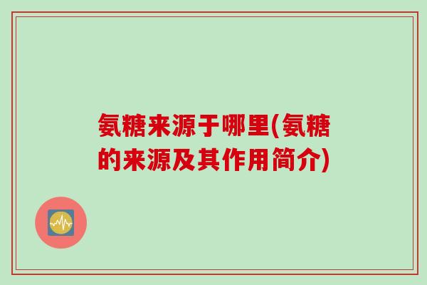 氨糖来源于哪里(氨糖的来源及其作用简介)