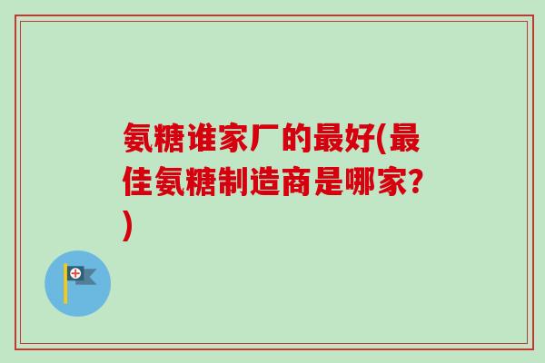 氨糖谁家厂的最好(最佳氨糖制造商是哪家？)
