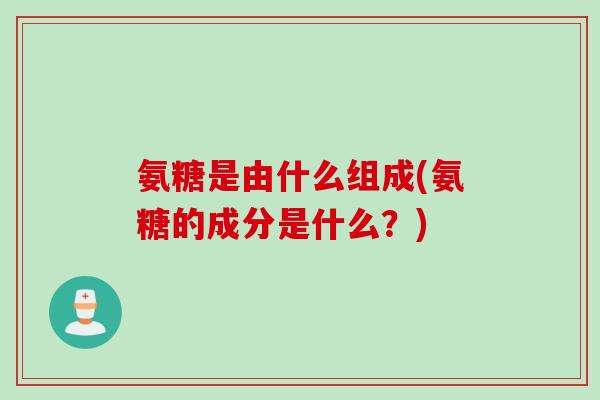 氨糖是由什么组成(氨糖的成分是什么？)