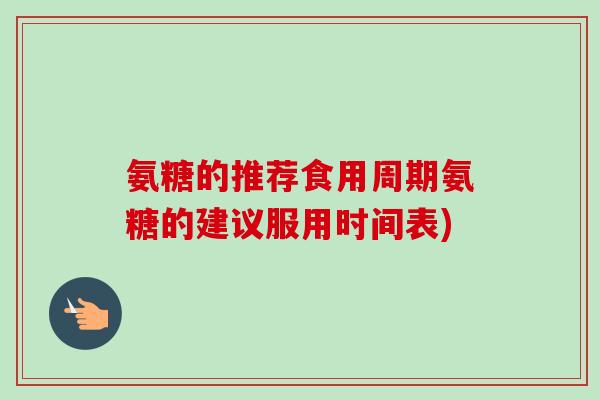 氨糖的推荐食用周期氨糖的建议服用时间表)