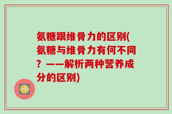 氨糖跟维骨力的区别(氨糖与维骨力有何不同？——解析两种营养成分的区别)