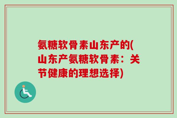 氨糖软骨素山东产的(山东产氨糖软骨素：关节健康的理想选择)