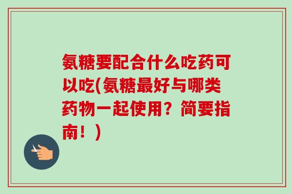 氨糖要配合什么吃药可以吃(氨糖最好与哪类药物一起使用？简要指南！)