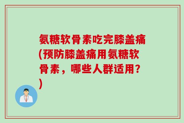 氨糖软骨素吃完膝盖痛(膝盖痛用氨糖软骨素,哪些人群适用?) 氨糖软骨素吃完膝盖痛(膝盖痛用氨糖软骨素,哪些人群适用?)