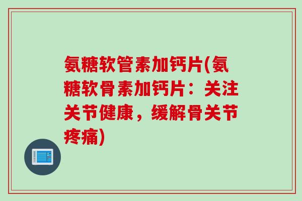氨糖软管素加钙片(氨糖软骨素加钙片：关注关节健康，缓解骨关节疼痛)