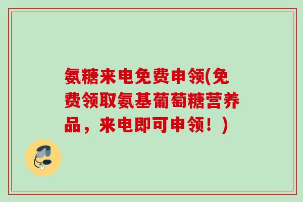氨糖来电免费申领(免费领取氨基葡萄糖营养品，来电即可申领！)