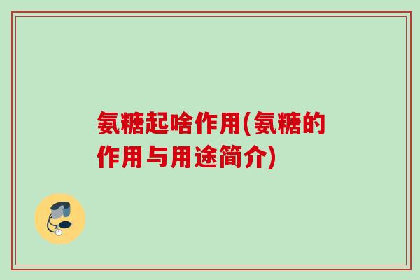 氨糖起啥作用(氨糖的作用与用途简介)