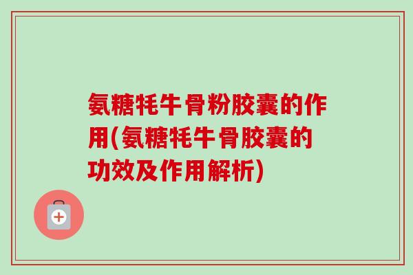 氨糖牦牛骨粉胶囊的作用(氨糖牦牛骨胶囊的功效及作用解析)