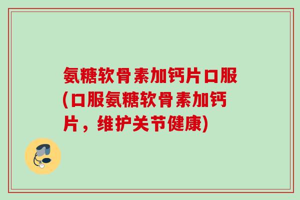 氨糖软骨素加钙片口服(口服氨糖软骨素加钙片，维护关节健康)