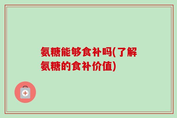 氨糖能够食补吗(了解氨糖的食补价值)