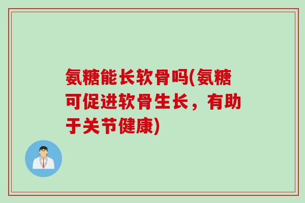 氨糖能长软骨吗(氨糖可促进软骨生长，有助于关节健康)