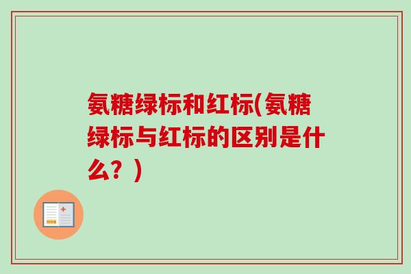 氨糖绿标和红标(氨糖绿标与红标的区别是什么？)