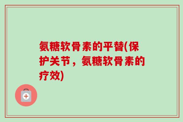 氨糖软骨素的平替(保护关节，氨糖软骨素的疗效)