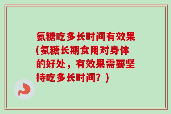 氨糖吃多长时间有效果(氨糖长期食用对身体的好处，有效果需要坚持吃多长时间？)