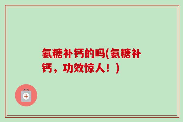 氨糖补钙的吗(氨糖补钙，功效惊人！)
