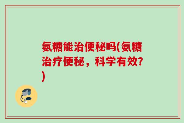 氨糖能治便秘吗(氨糖治疗便秘，科学有效？)