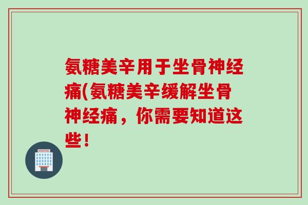 氨糖美辛用于坐骨痛(氨糖美辛缓解坐骨痛,你需要知道这些! 氨糖美辛用于坐骨痛(氨糖美辛缓解坐骨痛,你需要知道这些!