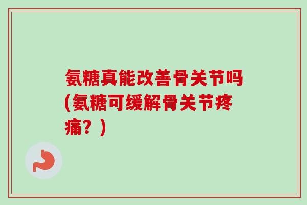 氨糖真能改善骨关节吗(氨糖可缓解骨关节疼痛？)