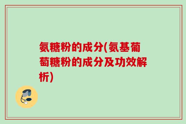 氨糖粉的成分(氨基葡萄糖粉的成分及功效解析)