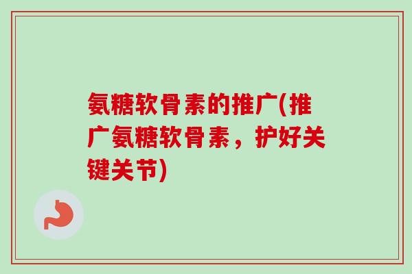 氨糖软骨素的推广(推广氨糖软骨素，护好关键关节)