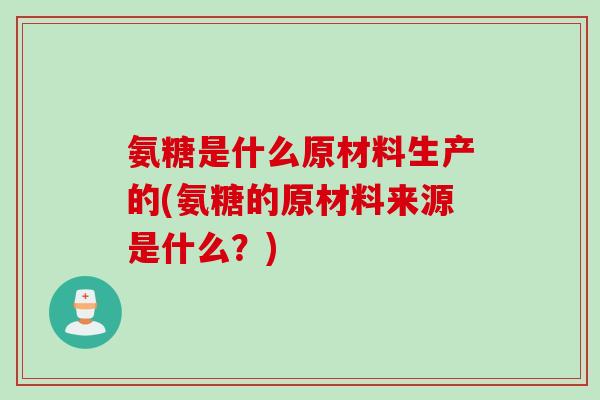 氨糖是什么原材料生产的(氨糖的原材料来源是什么？)