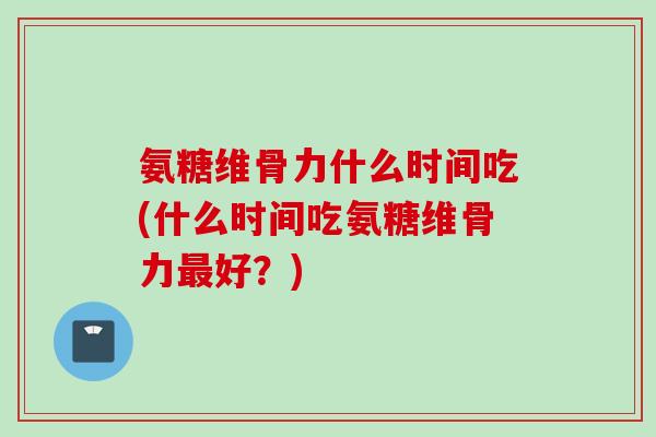 氨糖维骨力什么时间吃(什么时间吃氨糖维骨力好?) 氨糖维骨力什么时间吃(什么时间吃氨糖维骨力好?)