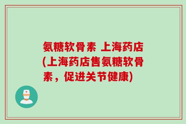 氨糖软骨素 上海药店(上海药店售氨糖软骨素，促进关节健康)
