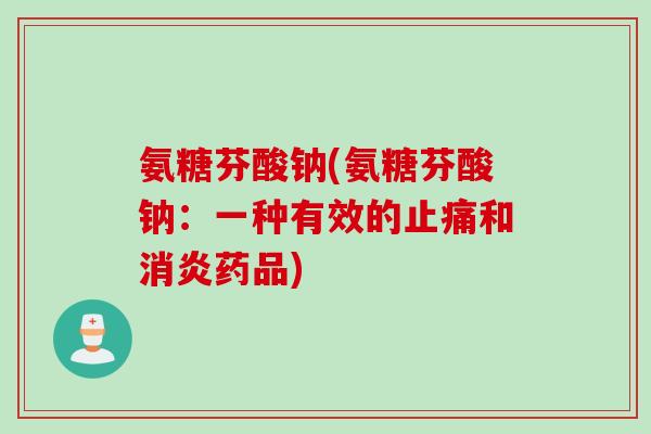 氨糖芬酸钠(氨糖芬酸钠：一种有效的止痛和消炎药品)