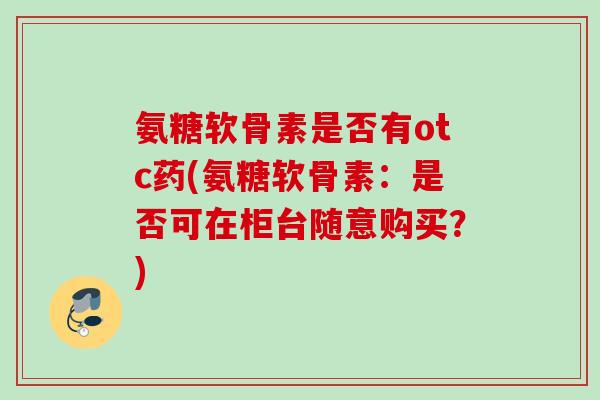 氨糖软骨素是否有otc药(氨糖软骨素：是否可在柜台随意购买？)