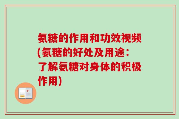 氨糖的作用和功效视频(氨糖的好处及用途：了解氨糖对身体的积极作用)
