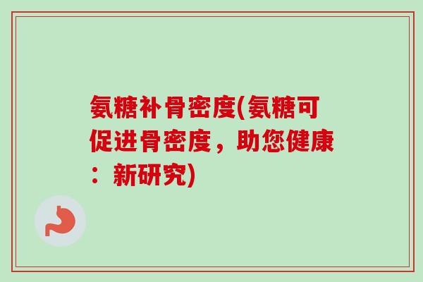氨糖补骨密度(氨糖可促进骨密度，助您健康：新研究)