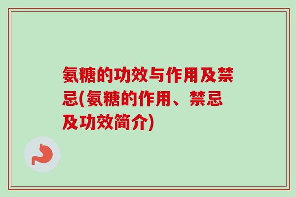 氨糖的功效与作用及禁忌(氨糖的作用、禁忌及功效简介)