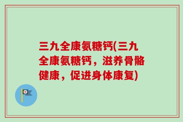三九全康氨糖钙(三九全康氨糖钙，滋养骨骼健康，促进身体康复)