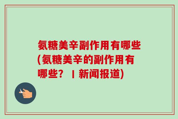 氨糖美辛副作用有哪些(氨糖美辛的副作用有哪些?丨新闻报道) 氨糖美辛副作用有哪些(氨糖美辛的副作用有哪些?丨新闻报道)