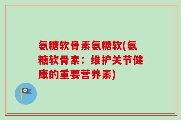 氨糖软骨素氨糖软(氨糖软骨素：维护关节健康的重要营养素)