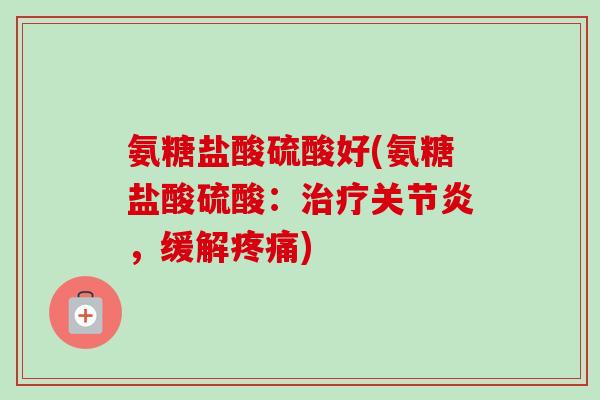 氨糖盐酸硫酸好(氨糖盐酸硫酸：治疗关节炎，缓解疼痛)