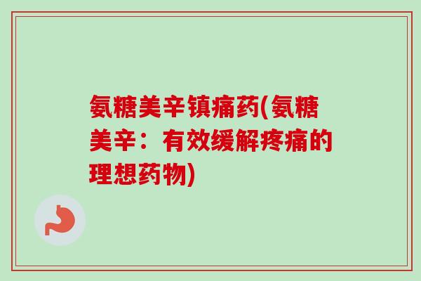 氨糖美辛药(氨糖美辛:有效缓解的理想) 氨糖美辛药(氨糖美辛:有效缓解的理想)