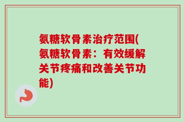 氨糖软骨素治疗范围(氨糖软骨素：有效缓解关节疼痛和改善关节功能)
