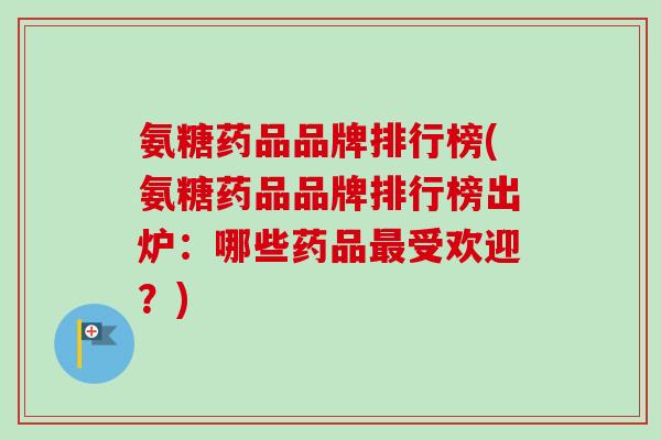 氨糖药品品牌排行榜(氨糖药品品牌排行榜出炉：哪些药品最受欢迎？)